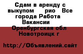 Сдам в аренду с выкупом kia рио - Все города Работа » Вакансии   . Оренбургская обл.,Новотроицк г.